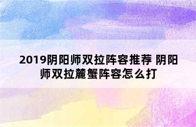 2019阴阳师双拉阵容推荐 阴阳师双拉麓蟹阵容怎么打